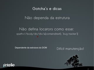 Gotcha's e dicas Não dependa da estrutura Não defina locators como esse:  xpath=//body/div/div/a[contains(text(), 'bug tracker')] Dependente da estrutura do DOM Difícil manutenção! 