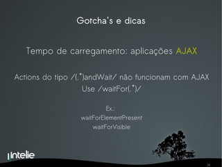 Gotcha's e dicas Tempo de carregamento: aplicações  AJAX Actions do tipo /(.*)andWait/ não funcionam com AJAX Use /waitFor(.*)/ Ex.:  waitForElementPresent waitForVisible 