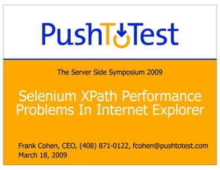 The Server Side Symposium 2009


Selenium XPath Performance
Problems In Internet Explorer

Frank Cohen, CEO, (408) 871-0122, fcohen@pushtotest.com
March 18, 2009
 