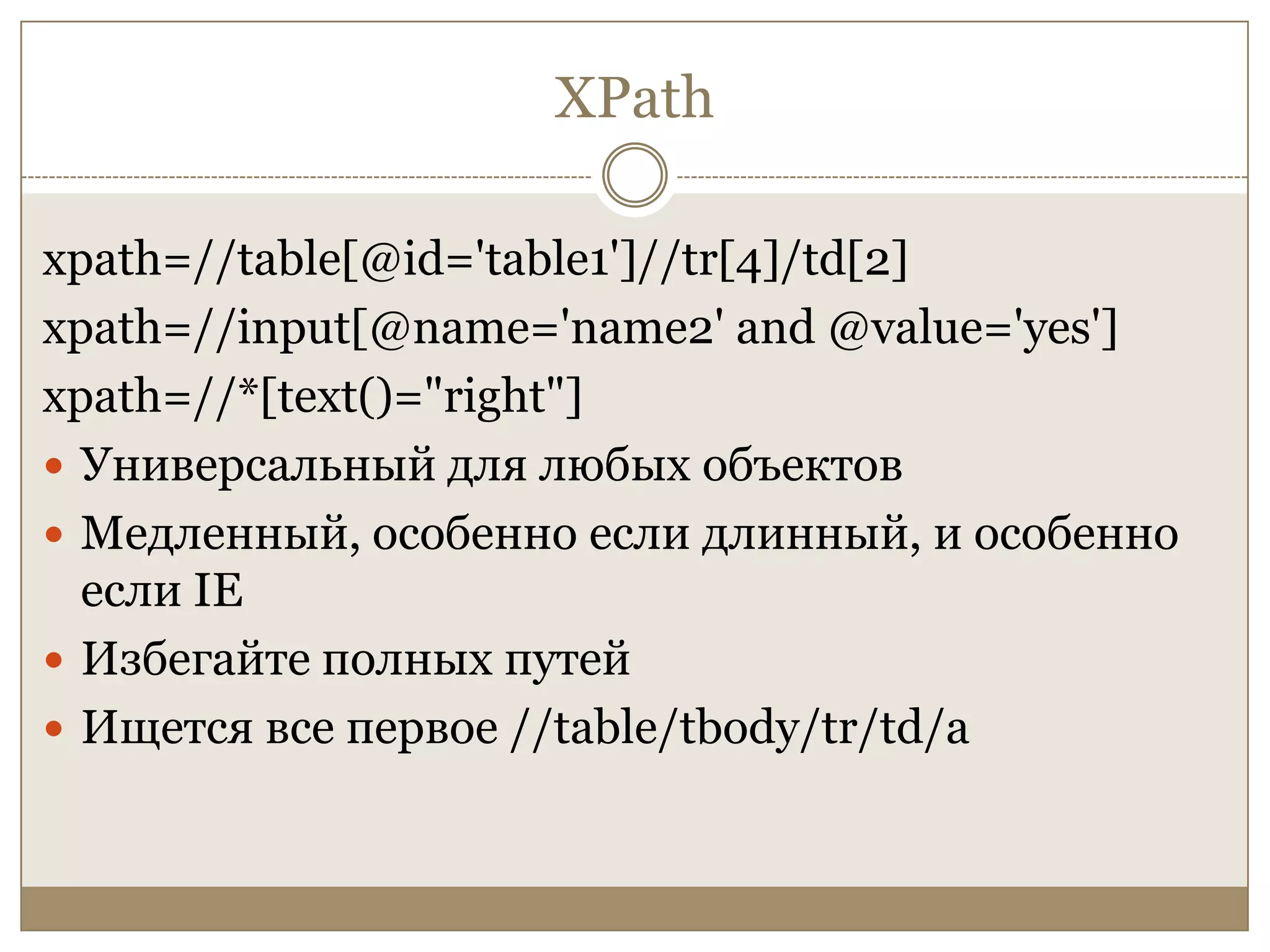 XPathxpath=//table[@id='table1']//tr[4]/td[2]xpath=//input[@name='name2' and @value='yes']xpath=//*[text()="right"]Универсальный для любых объектовМедленный, особенно если длинный, и особенно если IEИзбегайте полных путейИщетсявсе первое //table/tbody/tr/td/a