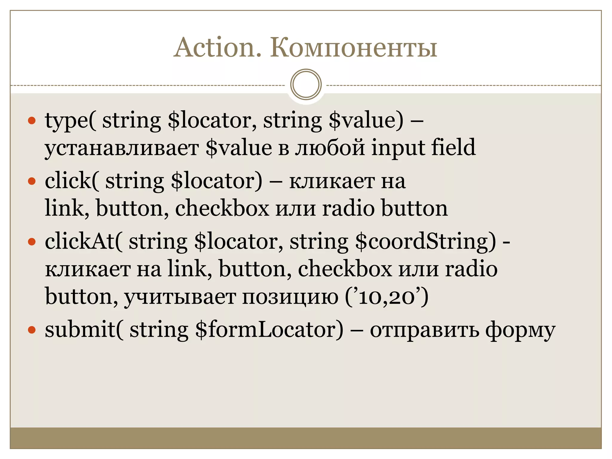 Action. Компонентыtype( string $locator, string $value) – устанавливает $value в любой input fieldclick( string $locator) – кликает на link, button, checkbox илиradio buttonclickAt( string $locator, string $coordString) - кликает на link, button, checkbox или radio button, учитывает позицию (’10,20’)submit( string $formLocator) – отправить форму