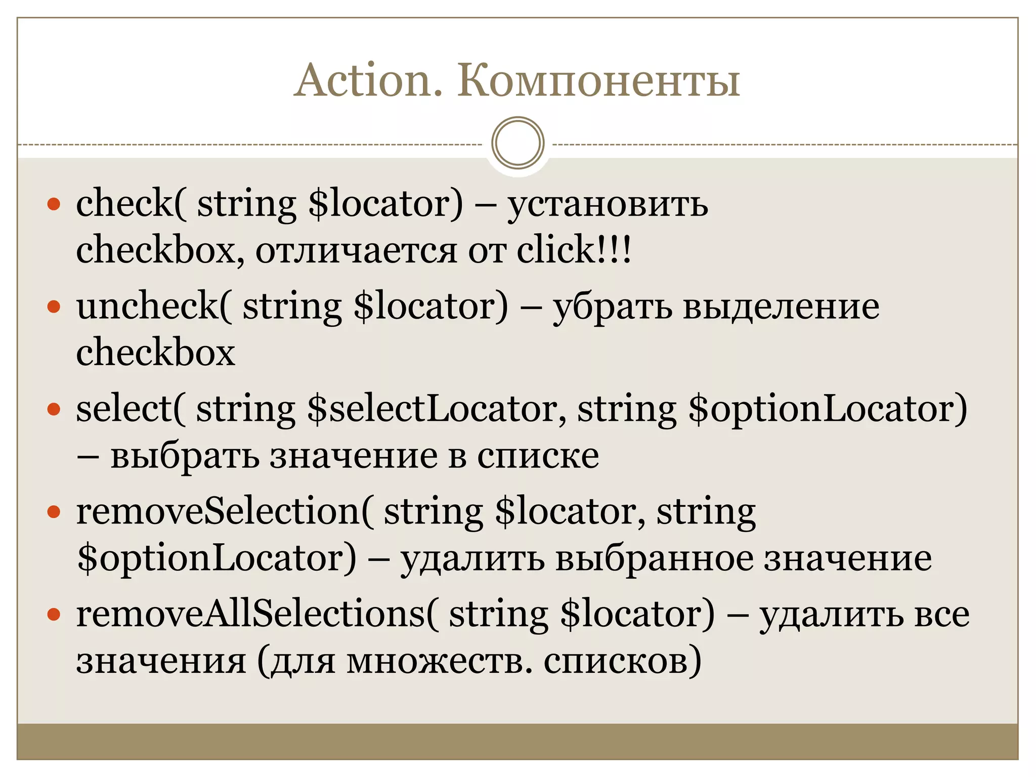 Action. Компонентыcheck( string $locator) – установить checkbox, отличается от click!!!uncheck( string $locator) – убрать выделение checkboxselect( string $selectLocator, string $optionLocator) – выбрать значение в спискеremoveSelection( string $locator, string $optionLocator) – удалить выбранное значениеremoveAllSelections( string $locator) – удалить все значения (для множеств. списков)