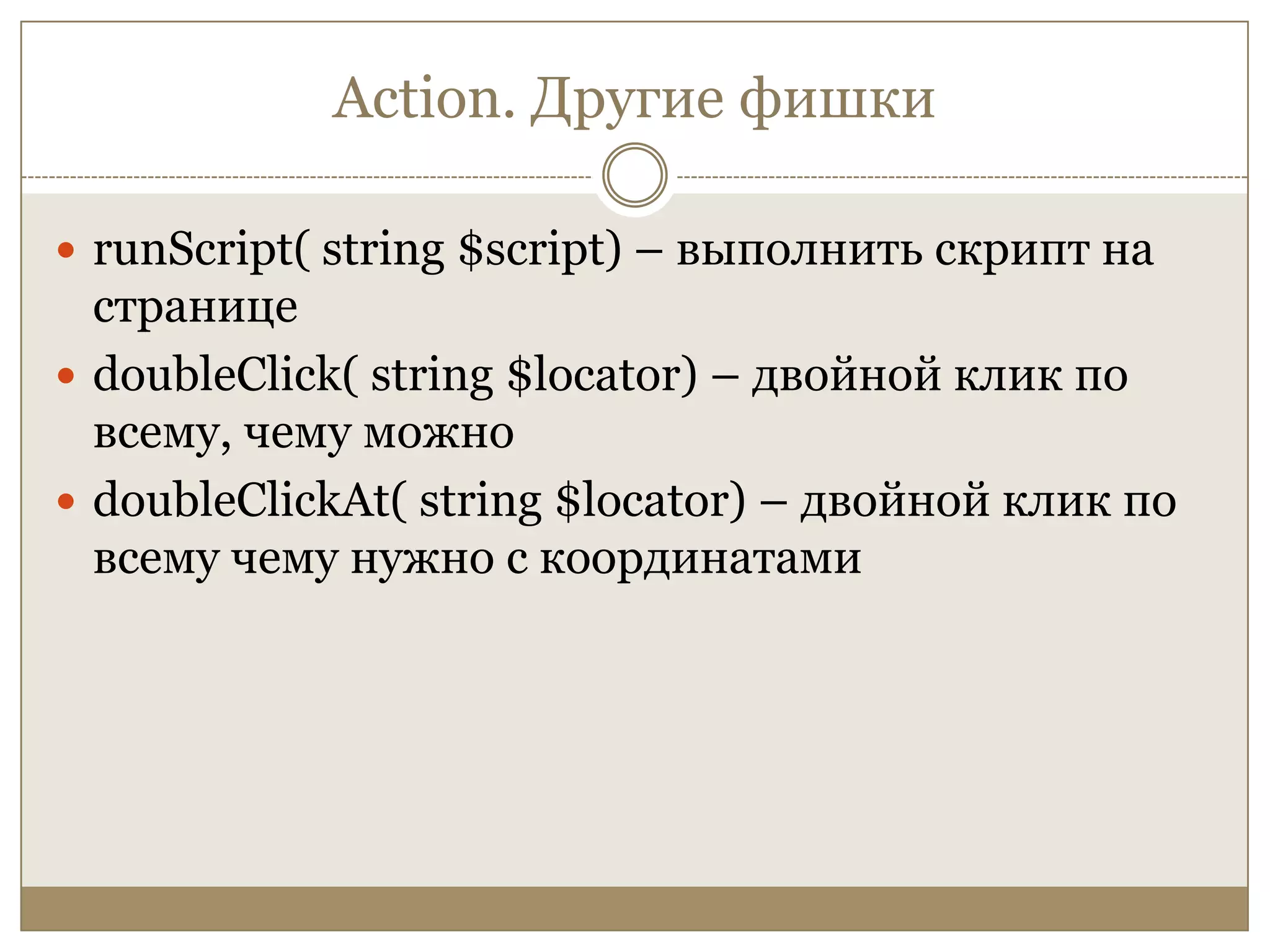 Action. Другие фишкиrunScript( string $script) – выполнить скрипт на страницеdoubleClick( string $locator) – двойной клик по всему, чему можноdoubleClickAt( string $locator) – двойной клик по всему чему нужно с координатами