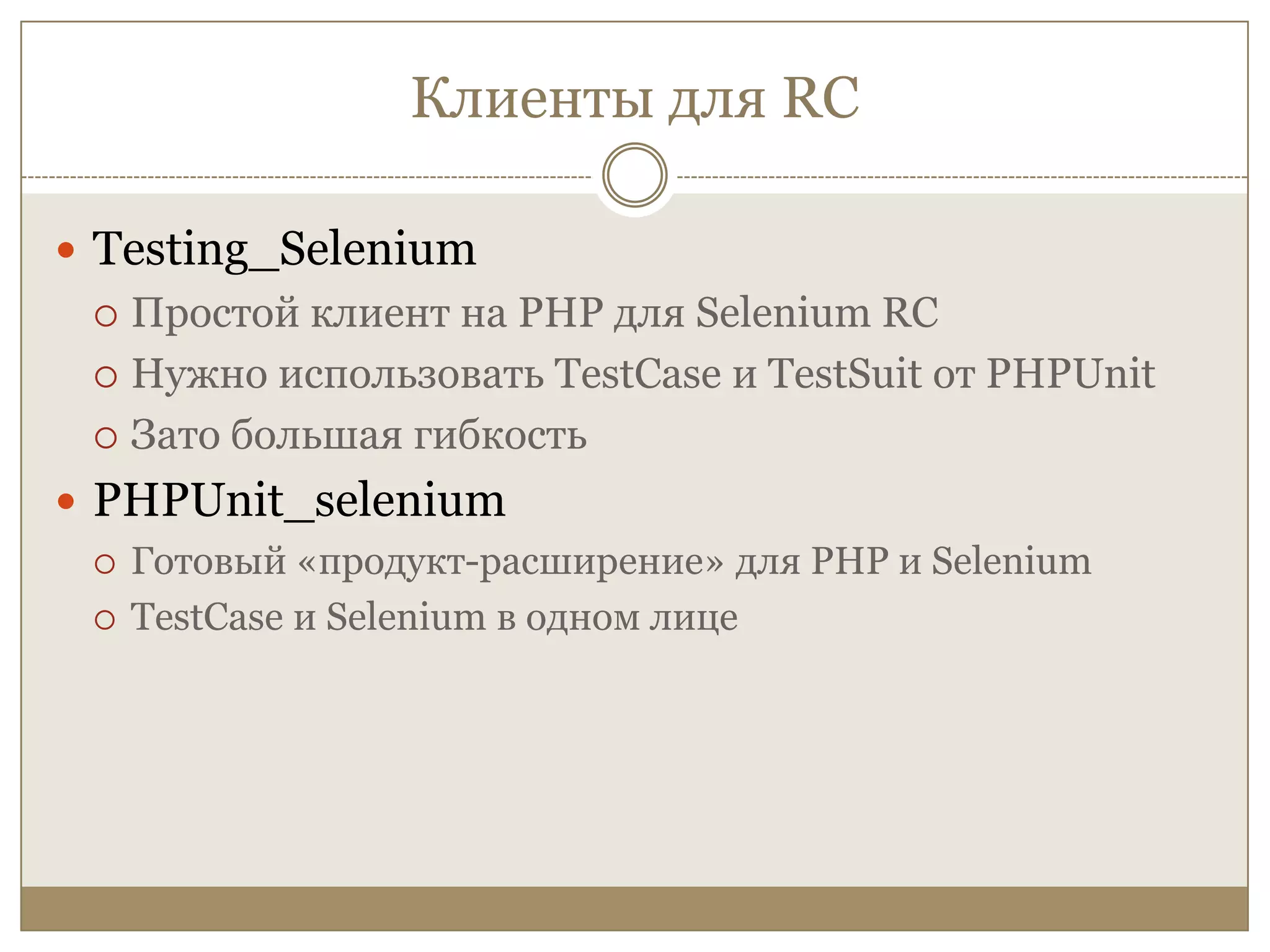 Клиенты для RCTesting_SeleniumПростой клиент на PHP для Selenium RCНужно использовать TestCaseи TestSuitот PHPUnitЗато большая гибкостьPHPUnit_seleniumГотовый «продукт-расширение» для PHP и SeleniumTestCaseи Selenium в одном лице
