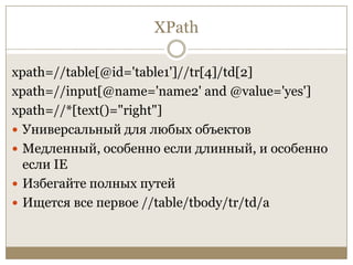 XPathxpath=//table[@id='table1']//tr[4]/td[2]xpath=//input[@name='name2' and @value='yes']xpath=//*[text()="right"]Универсальный для любых объектовМедленный, особенно если длинный, и особенно если IEИзбегайте полных путейИщетсявсе первое //table/tbody/tr/td/a