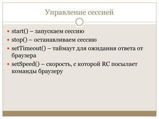Управление сессиейstart() – запускаем сессиюstop() – останавливаем сессиюsetTimeout() – таймаут для ожидания ответа от браузераsetSpeed() – скорость, с которой RC посылает команды браузеру
