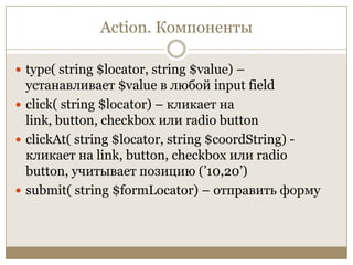 Action. Компонентыtype( string $locator, string $value) – устанавливает $value в любой input fieldclick( string $locator) – кликает на link, button, checkbox илиradio buttonclickAt( string $locator, string $coordString) - кликает на link, button, checkbox или radio button, учитывает позицию (’10,20’)submit( string $formLocator) – отправить форму
