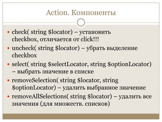 Action. Компонентыcheck( string $locator) – установить checkbox, отличается от click!!!uncheck( string $locator) – убрать выделение checkboxselect( string $selectLocator, string $optionLocator) – выбрать значение в спискеremoveSelection( string $locator, string $optionLocator) – удалить выбранное значениеremoveAllSelections( string $locator) – удалить все значения (для множеств. списков)