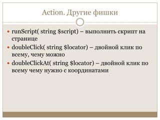 Action. Другие фишкиrunScript( string $script) – выполнить скрипт на страницеdoubleClick( string $locator) – двойной клик по всему, чему можноdoubleClickAt( string $locator) – двойной клик по всему чему нужно с координатами