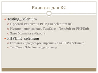 Клиенты для RCTesting_SeleniumПростой клиент на PHP для Selenium RCНужно использовать TestCaseи TestSuitот PHPUnitЗато большая гибкостьPHPUnit_seleniumГотовый «продукт-расширение» для PHP и SeleniumTestCaseи Selenium в одном лице