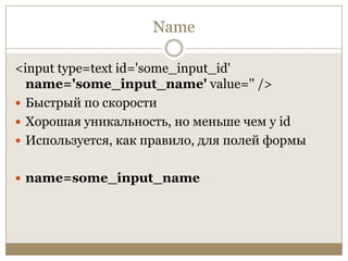 Name<input type=text id='some_input_id' name='some_input_name' value='' />Быстрый по скоростиХорошая уникальность, но меньше чем у idИспользуется, как правило, для полей формыname=some_input_name