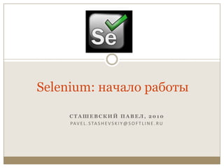 Selenium: начало работы Сташевский Павел, 2010 Pavel.Stashevskiy@softline.ru 