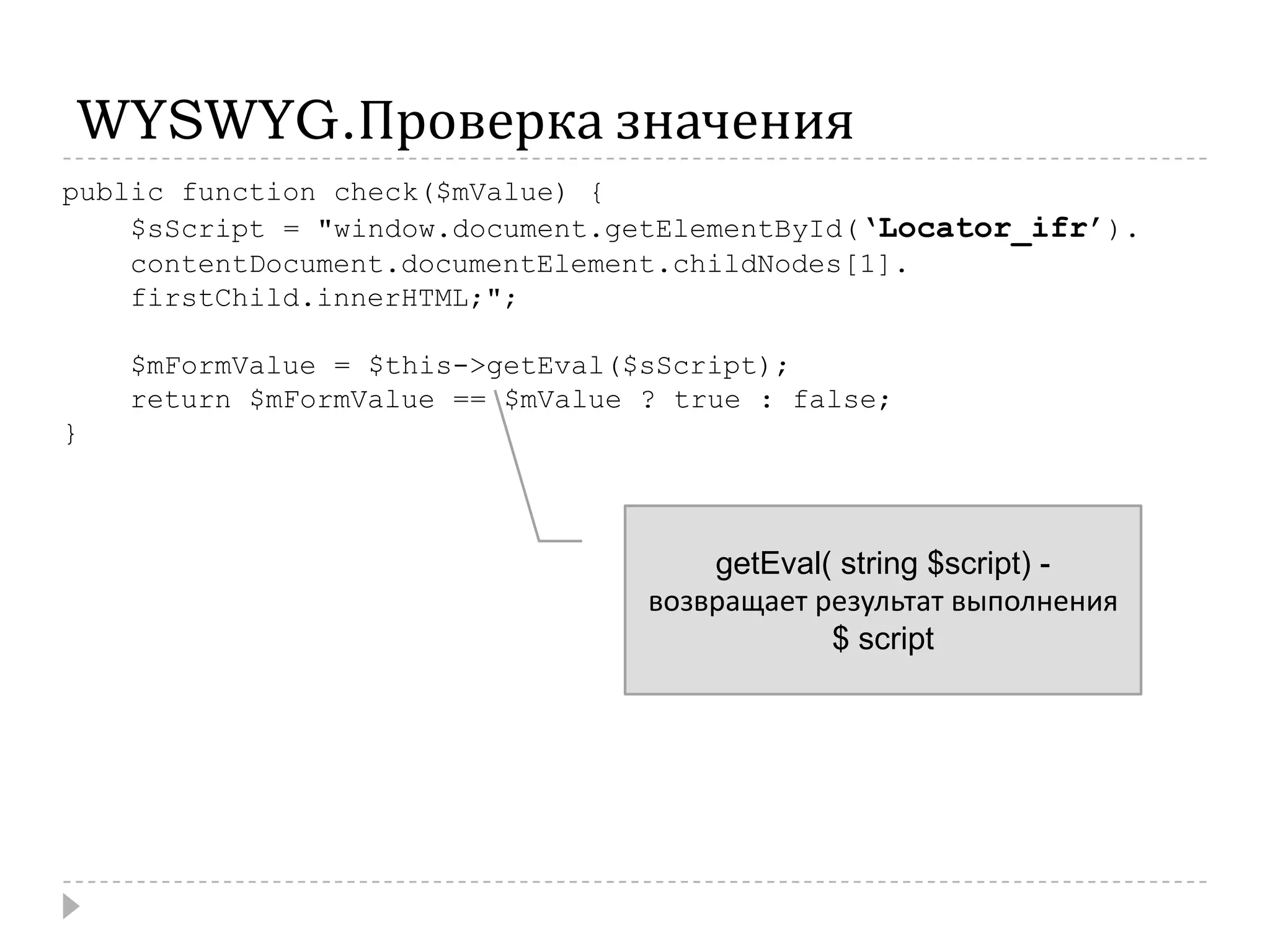 WYSWYG.Проверка значенияpublic function check($mValue) {    $sScript = "window.document.getElementById(‘Locator_ifr’).contentDocument.documentElement.childNodes[1].firstChild.innerHTML;";    $mFormValue = $this->getEval($sScript);    return $mFormValue == $mValue ? true : false;}getEval( string $script) -  возвращает результат выполнения  $ script