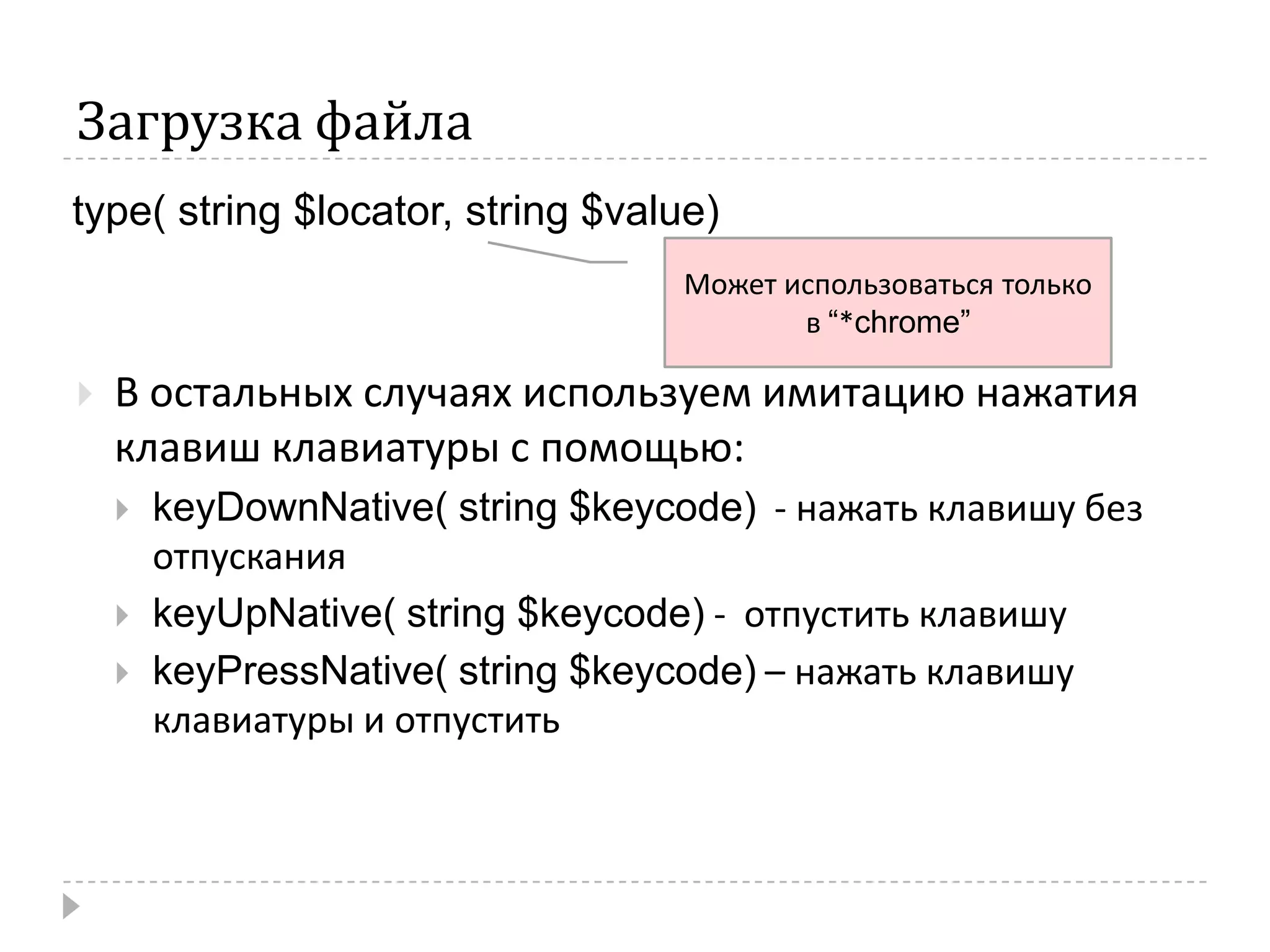 Загрузка файлаtype( string $locator, string $value)Может использоваться только в “*chrome”В остальных случаях используем имитацию нажатия клавиш клавиатуры с помощью:keyDownNative( string $keycode)  - нажать клавишу без отпусканияkeyUpNative( string $keycode) -  отпустить клавишуkeyPressNative( string $keycode) – нажать клавишу клавиатуры и отпустить