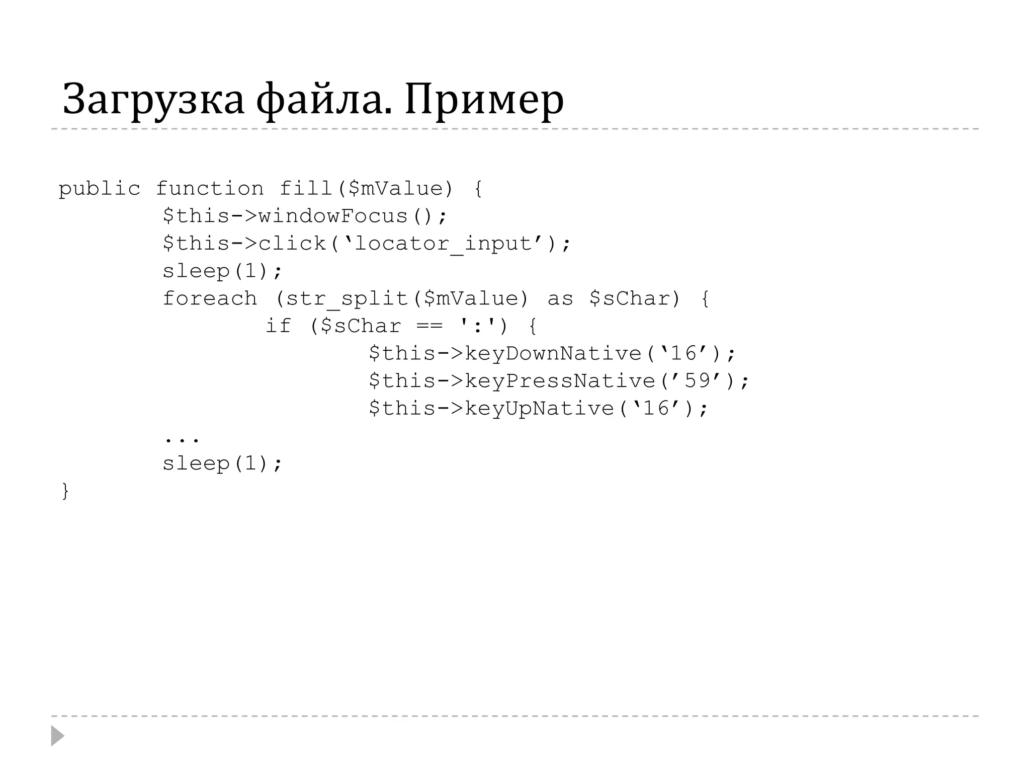 Загрузка файла. Примерpublic function fill($mValue) {	$this->windowFocus();	$this->click(‘locator_input’);	sleep(1);foreach(str_split($mValue) as $sChar) { 		if ($sChar == ':') {			$this->keyDownNative(‘16’);			$this->keyPressNative(’59’); 			$this->keyUpNative(‘16’);	...	sleep(1);}