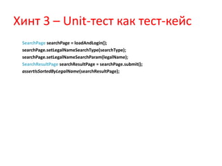 Хинт 3 – Unit-тест как тест-кейс
 SearchPage searchPage = loadAndLogin();
 searchPage.setLegalNameSearchType(searchType);
 searchPage.setLegalNameSearchParam(legalName);
 SearchResultPage searchResultPage = searchPage.submit();
 assertIsSortedByLegalName(searchResultPage);
 