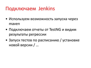Подключаем Jenkins
• Используем возможность запуска через
  maven
• Подключаем отчеты от TestNG и видим
  результаты регрессии
• Запуск тестов по расписанию / установке
  новой версии / …
 