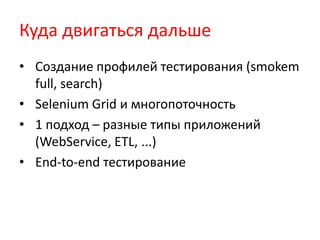 Куда двигаться дальше
• Создание профилей тестирования (smokem
  full, search)
• Selenium Grid и многопоточность
• 1 подход – разные типы приложений
  (WebService, ETL, ...)
• End-to-end тестирование
 
