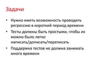 Задачи
• Нужно иметь возможность проводить
  регрессию в короткий период времени
• Тесты должны быть простыми, чтобы их
  можно было легко
  написать/дописать/переписать
• Поддержка тестов не должна занимать
  много времени
 