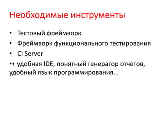 Необходимые инструменты
• Тестовый фреймворк
• Фреймворк функционального тестирования
• CI Server
•+ удобная IDE, понятный генератор отчетов,
удобный язык программирования...
 