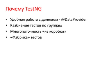 Почему TestNG
•   Удобная работа с данными - @DataProvider
•   Разбиение тестов по группам
•   Многопоточность «из коробки»
•   «Фабрика» тестов
 