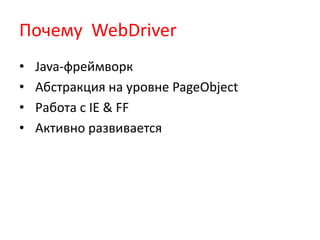 Почему WebDriver
•   Java-фреймворк
•   Абстракция на уровне PageObject
•   Работа с IE & FF
•   Активно развивается
 