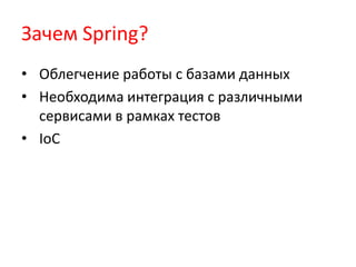 Зачем Spring?
• Облегчение работы с базами данных
• Необходима интеграция с различными
  сервисами в рамках тестов
• IoC
 
