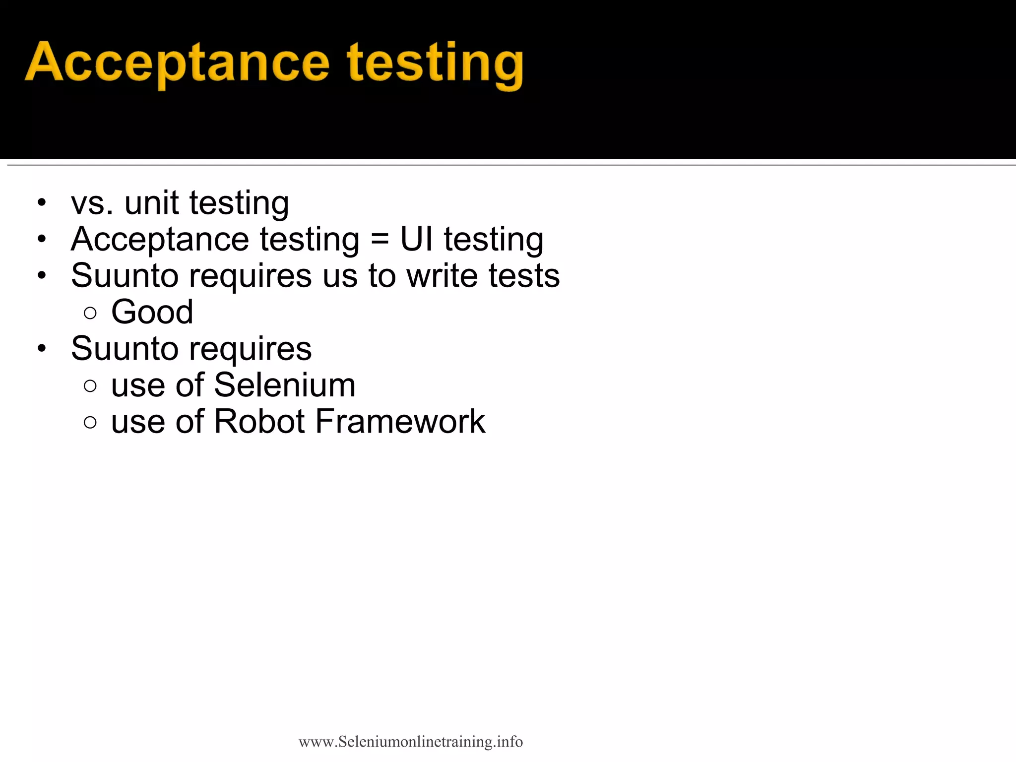 • vs. unit testing
• Acceptance testing = UI testing
• Suunto requires us to write tests
o Good
• Suunto requires
o use of Selenium
o use of Robot Framework
www.Seleniumonlinetraining.info
 