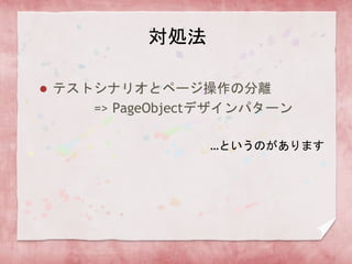対処法
 テストシナリオとページ操作の分離
=> PageObjectデザインパターン
…というのがあります
 