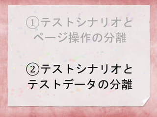 ①テストシナリオと
ページ操作の分離
②テストシナリオと
テストデータの分離
 