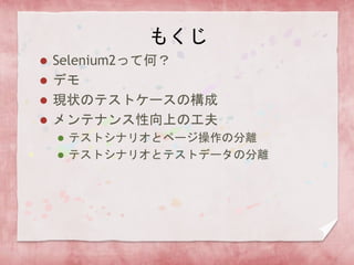 もくじ
 Selenium2って何？
 デモ
 現状のテストケースの構成
 メンテナンス性向上の工夫
 テストシナリオとページ操作の分離
 テストシナリオとテストデータの分離
 