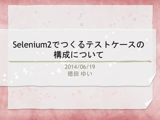 Selenium2でつくるテストケースの
構成について
2014/06/19
徳田 ゆい
 