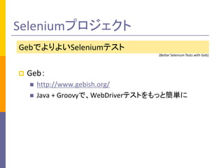 Seleniumプロジェクト 
GebでよりよいSeleniumテスト 
(Better Selenium Tests with Geb) 
 Geb： 
 http://www.gebish.org/ 
 Java + Groovyで、WebDriverテストをもっと簡単に 
 