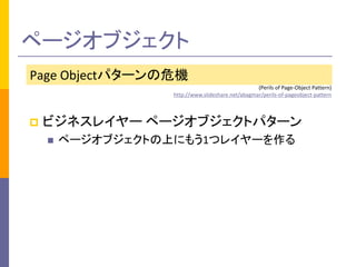 ページオブジェクト 
Page Objectパターンの危機 
(Perils of Page-Object Pattern) 
http://www.slideshare.net/abagmar/perils-of-pageobject-pattern 
 ビジネスレイヤー ページオブジェクトパターン 
 ページオブジェクトの上にもう1つレイヤーを作る 
 
