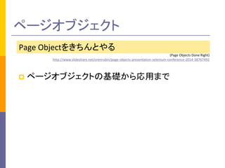 ページオブジェクト 
Page Objectをきちんとやる 
(Page Objects Done Right) 
http://www.slideshare.net/orenrubin/page-objects-presentation-selenium-conference-2014-38767492 
 ページオブジェクトの基礎から応用まで 
 