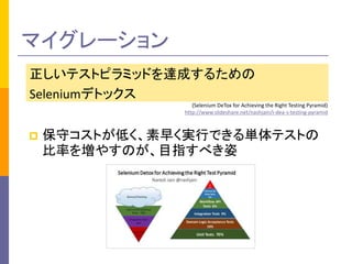 マイグレーション 
正しいテストピラミッドを達成するための 
Seleniumデトックス 
(Selenium DeTox for Achieving the Right Testing Pyramid) 
http://www.slideshare.net/nashjain/i-dea-s-testing-pyramid 
 保守コストが低く、素早く実行できる単体テストの 
比率を増やすのが、目指すべき姿 
 