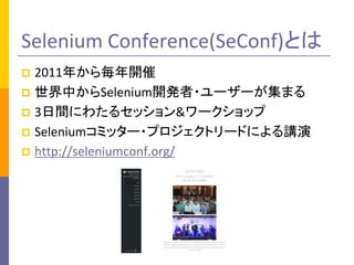 Selenium Conference(SeConf)とは 
 2011年から毎年開催 
 世界中からSelenium開発者・ユーザーが集まる 
 3日間にわたるセッション&ワークショップ 
 Seleniumコミッター・プロジェクトリードによる講演 
 http://seleniumconf.org/ 
 
