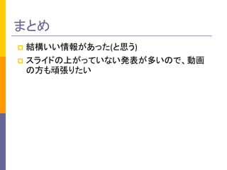 まとめ 
 結構いい情報があった(と思う) 
 スライドの上がっていない発表が多いので、動画 
の方も頑張りたい 
 