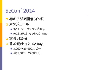 SeConf 2014 
 初のアジア開催(インド) 
 スケジュール 
 9/14：ワークショップ Day 
 9/15、9/16：セッション Day 
 定員：425名 
 参加費(セッション Day) 
 3,000～15,000ルピー 
 (約5,000～25,000円) 
 