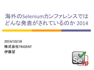 海外のSeleniumカンファレンスでは 
どんな発表がされているのか 2014 
2014/10/18 
株式会社TRIDENT 
伊藤望 
 