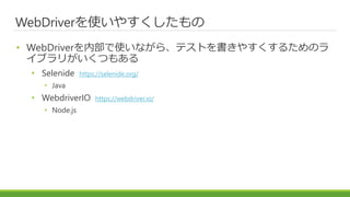 WebDriverを使いやすくしたもの
• WebDriverを内部で使いながら、テストを書きやすくするためのラ
イブラリがいくつもある
• Selenide https://selenide.org/
• Java
• WebdriverIO https://webdriver.io/
• Node.js
 