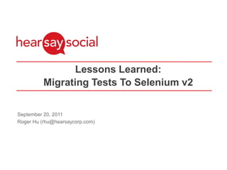 Lessons Learned: Migrating Tests To Selenium v2 September 20, 2011 Roger Hu (rhu@hearsaycorp.com) 