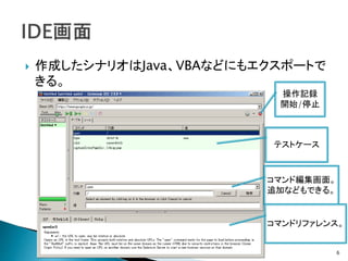 作成したシナリオはJava、VBAなどにもエクスポートで
きる。
6
操作記録
開始/停止
テストケース
コマンド編集画面。
追加などもできる。
コマンドリファレンス。
 