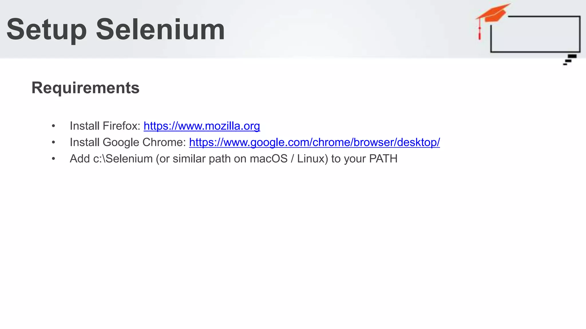 • Install Firefox: https://www.mozilla.org • Install Google Chrome: https://www.google.com/chrome/browser/desktop/ • Add c:Selenium (or similar path on macOS / Linux) to your PATH Setup Selenium Requirements 
