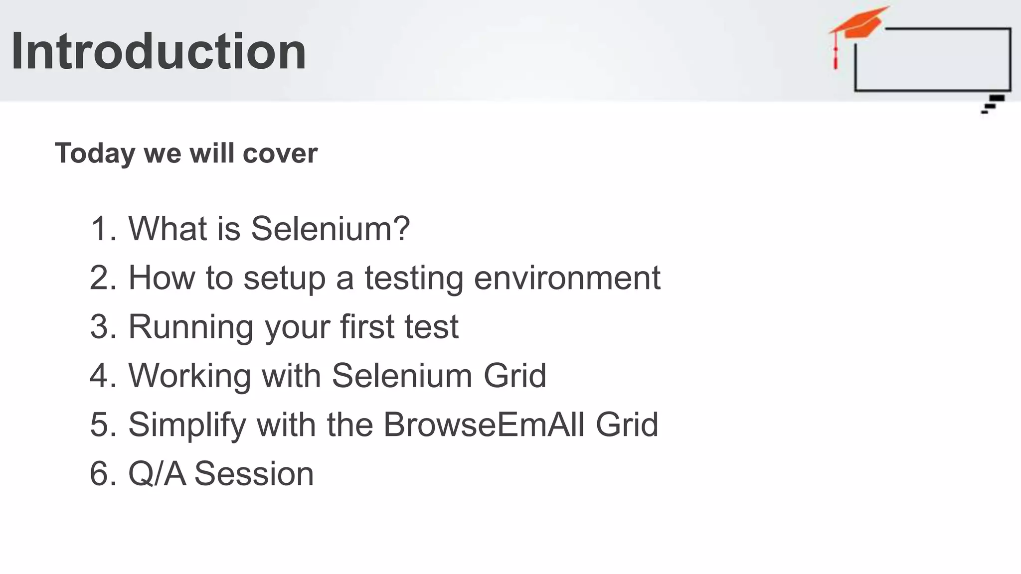 Today we will cover 1. What is Selenium? 2. How to setup a testing environment 3. Running your first test 4. Working with Selenium Grid 5. Simplify with the BrowseEmAll Grid 6. Q/A Session Introduction 