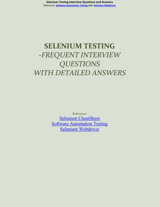 Selenium Testing Interview Questions and Answers
Reference: Software Automation Testing and Selenium Webdriver
SELENIUM TESTING
-FREQUENT INTERVIEW
QUESTIONS
WITH DETAILED ANSWERS
Reference:
Selenium CheatSheet
Software Automation Testing
Selenium Webdriver
 