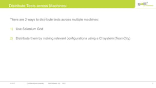 3Confidential and propriety Galil Software, Ltd. 201219.8.12
Distribute Tests across Machines:
There are 2 ways to distribute tests across multiple machines:
1) Use Selenium Grid
2) Distribute them by making relevant configurations using a CI system (TeamCity)
 