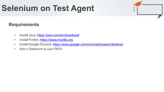 • Install Java: https://java.com/en/download/
• Install Firefox: https://www.mozilla.org
• Install Google Chrome: https://www.google.com/chrome/browser/desktop/
• Add c:Selenium to your PATH
Selenium on Test Agent
Requirements
 