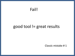 Fail!


good tool != great results



                 Classic mistake # 1
 