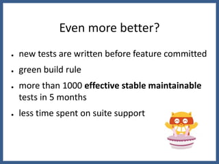 Even more better?
●   new tests are written before feature committed
●   green build rule
●   more than 1000 effective stable maintainable
    tests in 5 months
●   less time spent on suite support
 